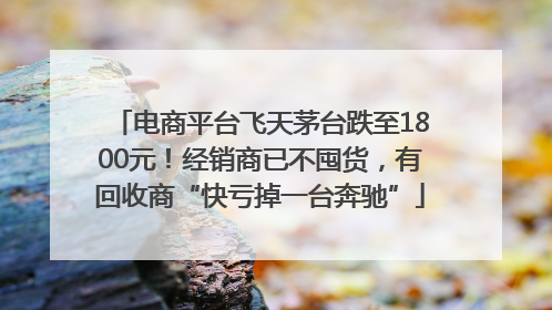 电商平台飞天茅台跌至1800元！经销商已不囤货，有回收商“快亏掉一台奔驰”