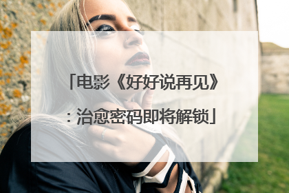 电影《好好说再见》：治愈密码即将解锁