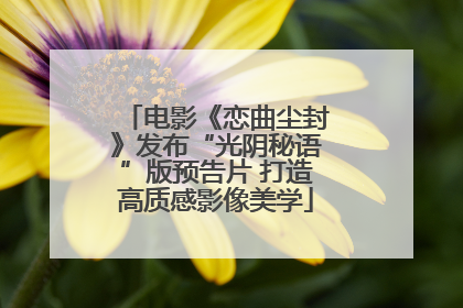电影《恋曲尘封》发布“光阴秘语”版预告片 打造高质感影像美学