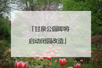 甘泉公园即将启动闭园改造