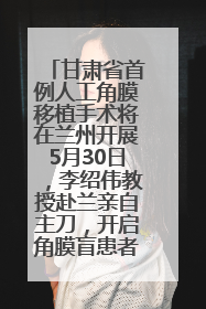 甘肃省首例人工角膜移植手术将在兰州开展5月30日，李绍伟教授赴兰亲自主刀，开启角膜盲患者复明新纪元