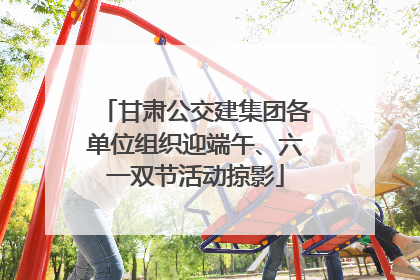 甘肃公交建集团各单位组织迎端午、六一双节活动掠影