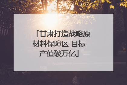 甘肃打造战略原材料保障区 目标产值破万亿