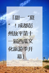 甜一“夏”！成都彭州敖平第十一届西瓜文化旅游季开幕