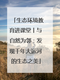 生态环境教育进课堂丨与自然为邻：发现千年大运河的生态之美