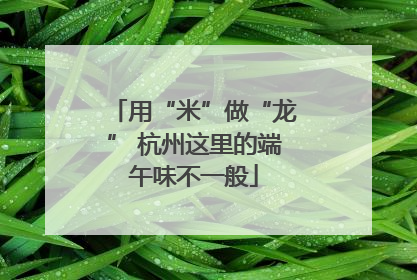 用“米”做“龙” 杭州这里的端午味不一般