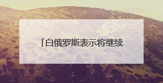 白俄罗斯表示将继续保障俄乌战俘交换