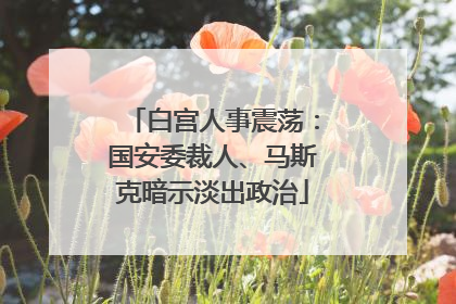 白宫人事震荡：国安委裁人、马斯克暗示淡出政治