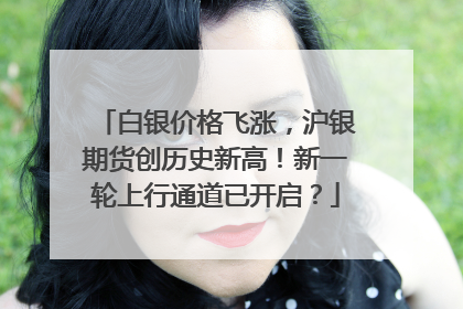 白银价格飞涨，沪银期货创历史新高！新一轮上行通道已开启？