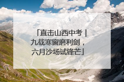 直击山西中考｜九载寒窗磨利剑，六月沙场试锋芒