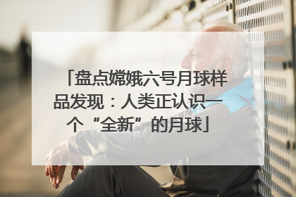 盘点嫦娥六号月球样品发现：人类正认识一个“全新”的月球