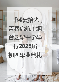 盛夏拾光，青春启航！烟台芝罘中学举行2025届初四毕业典礼