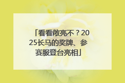 看看敞亮不？2025长马的奖牌、参赛服登台亮相
