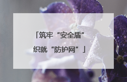 筑牢“安全盾” 织就“防护网”