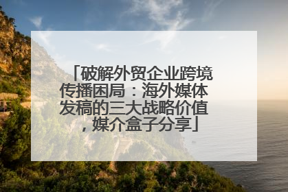 破解外贸企业跨境传播困局：海外媒体发稿的三大战略价值，媒介盒子分享