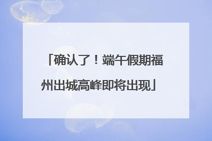 确认了！端午假期福州出城高峰即将出现