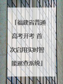 福建省普通高考开考 首次启用实时智能巡查系统