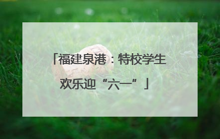 福建泉港：特校学生 欢乐迎“六一”