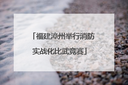 福建漳州举行消防实战化比武竞赛