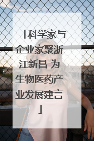 科学家与企业家聚浙江新昌 为生物医药产业发展建言