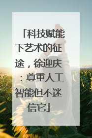 科技赋能下艺术的征途，徐迎庆：尊重人工智能但不迷信它