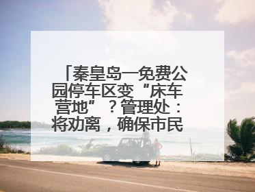秦皇岛一免费公园停车区变“床车营地”？管理处：将劝离，确保市民正常游园