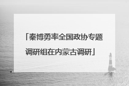 秦博勇率全国政协专题调研组在内蒙古调研