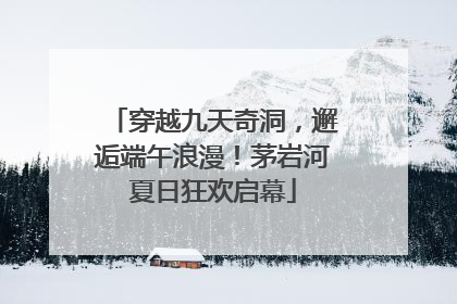 穿越九天奇洞，邂逅端午浪漫！茅岩河夏日狂欢启幕