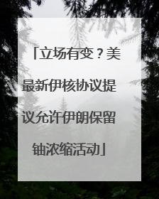 立场有变？美最新伊核协议提议允许伊朗保留铀浓缩活动