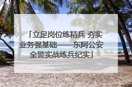 立足岗位练精兵 夯实业务强基础——东阿公安全警实战练兵纪实