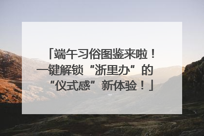 端午习俗图鉴来啦！一键解锁“浙里办”的“仪式感”新体验！