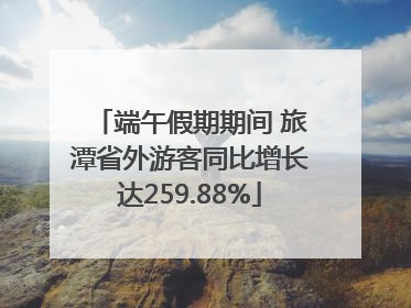 端午假期期间 旅潭省外游客同比增长达259.88%