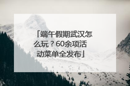 端午假期武汉怎么玩？60余项活动菜单全发布