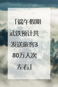 端午假期武铁预计共发送旅客380万人次左右