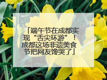 端午节在成都实现“舌尖环游”！成都这场非遗美食节把网友馋哭了