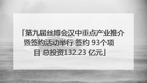 第九届丝博会汉中重点产业推介暨签约活动举行 签约 93个项目 总投资132.23 亿元