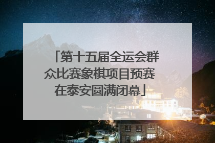 第十五届全运会群众比赛象棋项目预赛在泰安圆满闭幕