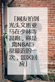 网友拍到光头文班亚马在少林寺晨跑，称是离NBA巨星最近的一次，景区回应