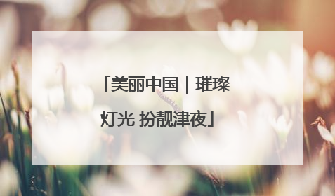 美丽中国｜璀璨灯光 扮靓津夜