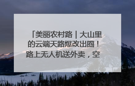 美丽农村路｜大山里的云端天路爆改出圈！路上无人机送外卖，空心村变网红村
