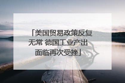 美国贸易政策反复无常 德国工业产出面临再次受挫