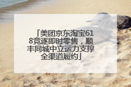 美团京东淘宝618竞逐即时零售，顺丰同城中立运力支撑全渠道履约