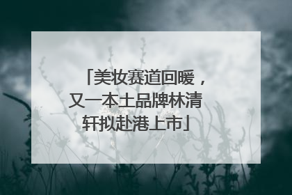 美妆赛道回暖，又一本土品牌林清轩拟赴港上市