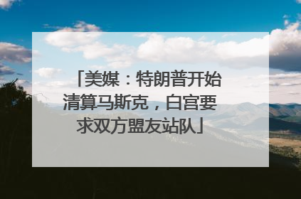 美媒：特朗普开始清算马斯克，白宫要求双方盟友站队