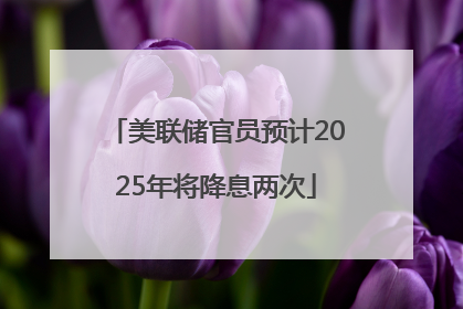 美联储官员预计2025年将降息两次