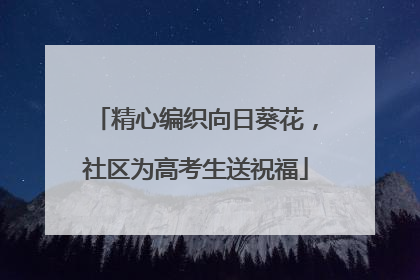 精心编织向日葵花，社区为高考生送祝福