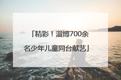 精彩！淄博700余名少年儿童同台献艺