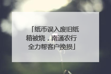 纸币误入废旧纸箱被烧，南通农行全力帮客户挽损