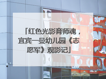 红色光影育师魂，宜宾一曼幼儿园《志愿军》观影记