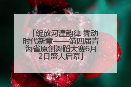 绽放河湟韵律 舞动时代新章——第四届青海省原创舞蹈大赛6月2日盛大启幕